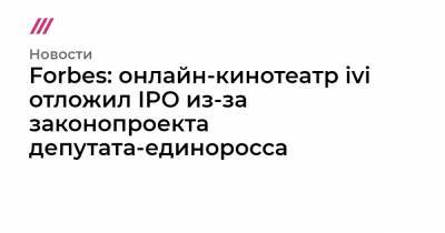 Антон Горелкин - Forbes: онлайн-кинотеатр ivi отложил IPO из-за законопроекта депутата-единоросса - tvrain.ru