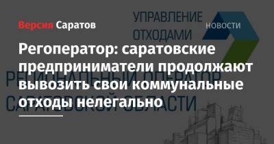 Регоператор: саратовские предприниматели продолжают вывозить свои коммунальные отходы нелегально - nversia.ru