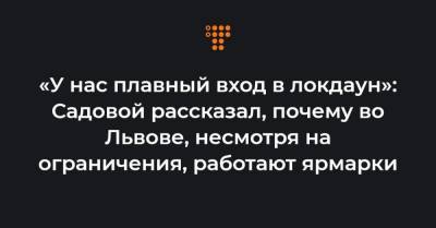 «У нас плавный вход в локдаун»: Садовой рассказал, почему во Львове, несмотря на ограничения, работают ярмарки - hromadske.ua - Киев - Львов