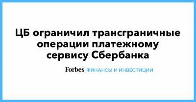 ЦБ ограничил трансграничные операции платежному сервису Сбербанка - forbes.ru