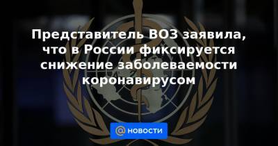 Представитель ВОЗ заявила, что в России фиксируется снижение заболеваемости коронавирусом - news.mail.ru