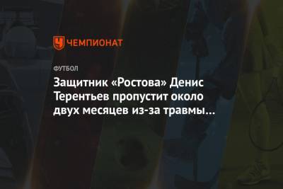 Защитник «Ростова» Денис Терентьев пропустит около двух месяцев из-за травмы колена - championat.com - Испания - Ростов-На-Дону