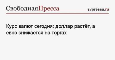Курс валют сегодня: доллар растёт, а евро снижается на торгах - svpressa.ru