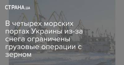 В четырех морских портах Украины из-за снега ограничены грузовые операции с зерном - strana.ua - Одесса - Херсон - Черноморск