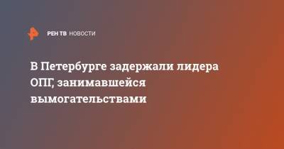 В Петербурге задержали лидера ОПГ, занимавшейся вымогательствами - ren.tv - Ленинградская обл. - Санкт-Петербург