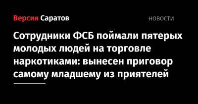 Сотрудники ФСБ поймали пятерых молодых людей на торговле наркотиками: вынесен приговор самому младшему из приятелей - nversia.ru - Саратовская обл. - Саратов