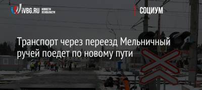 Транспорт через переезд Мельничный ручей поедет по новому пути - ivbg.ru - Всеволожск
