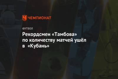 Рекордсмен «Тамбова» по количеству матчей ушёл в «Кубань» - championat.com - Тамбов