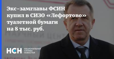 Валерий Максименко - Экс-замглавы ФСИН купил в СИЗО «Лефортово» туалетной бумаги на 8 тыс. руб. - nsn.fm - Москва