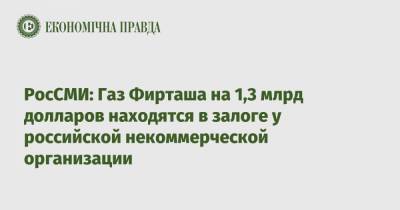 Дмитрий Фирташ - РосСМИ: Газ Фирташа на 1,3 млрд долларов находятся в залоге у российской некоммерческой организации - epravda.com.ua - Россия