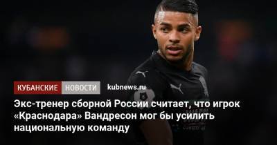 Иван Миладинович - Борис Игнатьев - Экс-тренер сборной России считает, что игрок «Краснодара» Вандресон мог бы усилить национальную команду - kubnews.ru - Сочи - Краснодар - Сербия