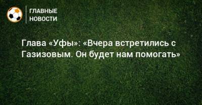 Шамиль Газизов - Ростислав Мурзагулов - Глава «Уфы»: «Вчера встретились с Газизовым. Он будет нам помогать» - bombardir.ru - Уфа