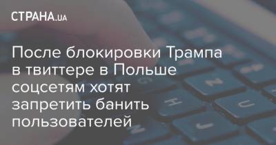 После блокировки Трампа в твиттере в Польше соцсетям хотят запретить банить пользователей - strana.ua