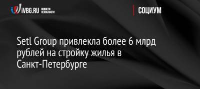 Setl Group привлекла более 6 млрд рублей на стройку жилья в Санкт-Петербурге - ivbg.ru - Россия - Санкт-Петербург - Строительство