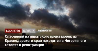 Спасенный из пиратского плена моряк из Краснодарского края находится в Нигерии, его готовят к репатриации - kubnews.ru - Краснодарский край - Румыния - Кубань - Филиппины - Новороссийск - Нигерия