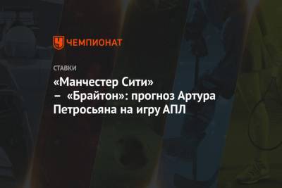 Артур Петросьян - «Манчестер Сити» – «Брайтон»: прогноз Артура Петросьяна на игру АПЛ - championat.com