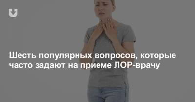 Шесть популярных вопросов, которые часто задают на приеме ЛОР-врачу - news.tut.by