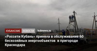 «Россети Кубань» приняла в обслуживание 60 бесхозяйных энергообъектов в пригороде Краснодара - kubnews.ru - Краснодар