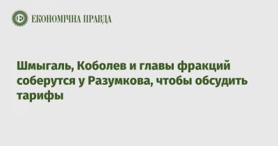 Дмитрий Разумков - Юрий Витренко - Андрей Коболев - Денис Шмыгаль - Шмыгаль, Коболев и главы фракций соберутся у Разумкова, чтобы обсудить тарифы - epravda.com.ua - Украина - Тариф