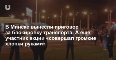 В Минске вынесли приговор за блокировку транспорта. А еще участник акции «совершал громкие хлопки руками» - news.tut.by - Минск