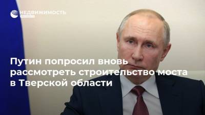 Владимир Путин - Марат Хуснуллин - Игорь Рудени - Путин попросил вновь рассмотреть строительство моста в Тверской области - realty.ria.ru - Москва - Тверская обл.