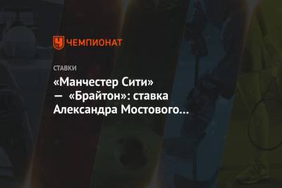 Александр Мостовой - «Манчестер Сити» — «Брайтон»: ставка Александра Мостового на игру АПЛ - championat.com - Англия