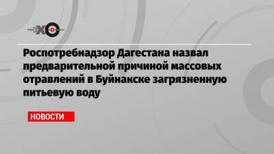 Роспотребнадзор Дагестана назвал предварительной причиной массовых отравлений в Буйнакске загрязненную питьевую воду - echo.msk.ru - респ. Дагестан - Буйнакск