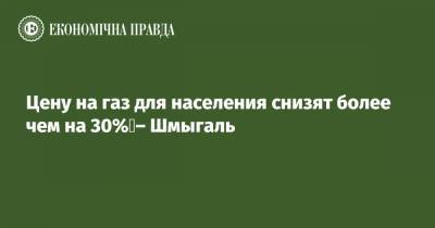 Денис Шмыгаль - Цену на газ для населения снизят более чем на 30% – Шмыгаль - epravda.com.ua - Тариф