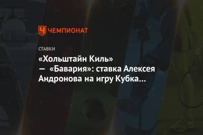 Алексей Андронов - «Хольштайн Киль» — «Бавария»: ставка Алексея Андронова на игру Кубка Германии - championat.com - Англия - Испания