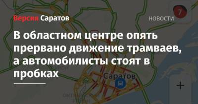 В областном центре опять прервано движение трамваев, а автомобилисты стоят в пробках - nversia.ru - Саратов