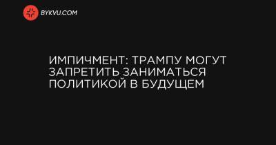 Импичмент: Трампу могут запретить заниматься политикой в будущем - bykvu.com - США