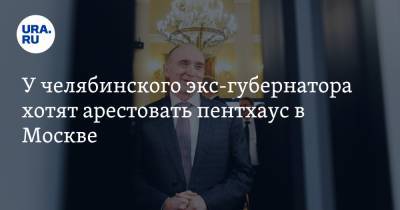 Борис Дубровский - У челябинского экс-губернатора хотят арестовать пентхаус в Москве - ura.news - Москва - Челябинск