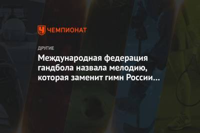 Международная федерация гандбола назвала мелодию, которая заменит гимн России на ЧМ-2021 - championat.com - Египет