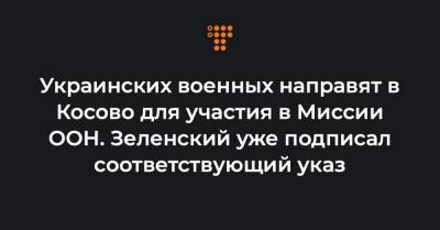 Владимир Зеленский - Украинских военных направят в Косово для участия в Миссии ООН. Зеленский уже подписал соответствующий указ - hromadske.ua - Сербия - Косово