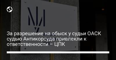 За разрешение на обыск у судьи ОАСК судью Антикорсуда привлекли к ответственности – ЦПК - liga.net