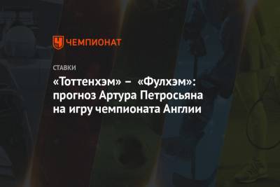 Артур Петросьян - «Тоттенхэм» – «Фулхэм»: прогноз Артура Петросьяна на игру чемпионата Англии - championat.com - Англия