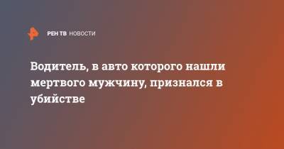 Водитель, в авто которого нашли мертвого мужчину, признался в убийстве - ren.tv - Ленинградская обл.