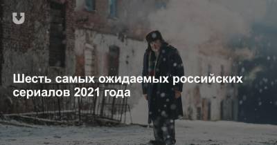 Шесть самых ожидаемых российских сериалов 2021 года - news.tut.by - Смоленск