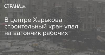 В центре Харькова строительный кран упал на вагончик рабочих - strana.ua - Киев - Харьков