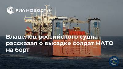 Греция - Владелец российского судна рассказал о высадке солдат НАТО на борт - ria.ru - Москва - Россия - Ливия - Адлер