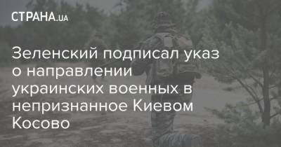 Владимир Зеленский - Зеленский подписал указ о направлении украинских военных в непризнанное Киевом Косово - strana.ua - Киев - Сербия - Косово - Косове