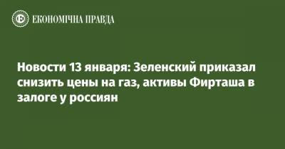 Владимир Зеленский - Дмитрий Фирташ - Новости 13 января: Зеленский приказал снизить цены на газ, активы Фирташа в залоге у россиян - epravda.com.ua - Киев