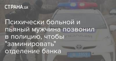 Психически больной и пьяный мужчина позвонил в полицию, чтобы "заминировать" отделение банка - strana.ua