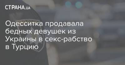 Одесситка продавала бедных девушек из Украины в секс-рабство в Турцию - strana.ua - Турция