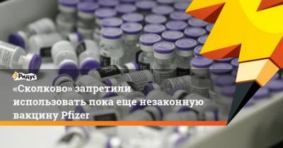 «Сколково» запретили использовать пока еще незаконную вакцину Pfizer - ridus.ru - Сколково - Москва