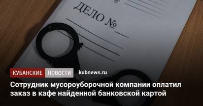 Сотрудник мусороуборочной компании оплатил заказ в кафе найденной банковской картой - kubnews.ru - Краснодар - респ. Адыгея