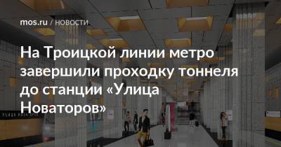 На Троицкой линии метро завершили проходку тоннеля до станции «Улица Новаторов» - mos.ru