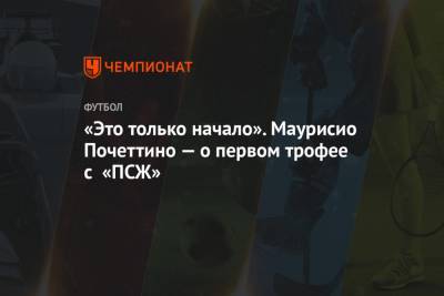 Маурисио Почеттино - «Это только начало». Маурисио Почеттино — о первом трофее с «ПСЖ» - championat.com