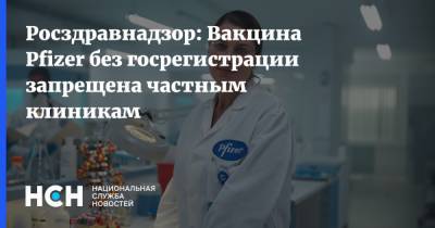Росздравнадзор: Вакцина Pfizer без госрегистрации запрещена частным клиникам - nsn.fm - Сколково - Москва