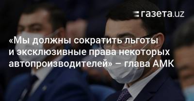 «Мы должны сократить льготы и эксклюзивные права некоторых автопроизводителей» — глава АМК - gazeta.uz